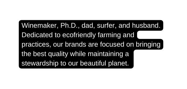 Winemaker Ph D dad surfer and husband Dedicated to ecofriendly farming and practices our brands are focused on bringing the best quality while maintaining a stewardship to our beautiful planet